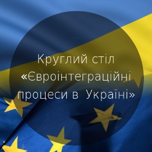 Круглий стіл «Євроінтеграційні процеси в Україні: участь інститутів громадянського суспільства»