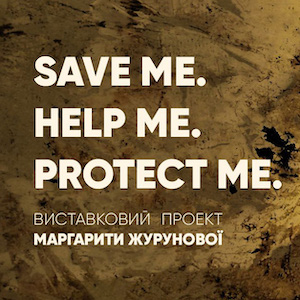 Виставковий проєкт Маргарити Журунової SAVE ME. HELP ME. PROTECT ME